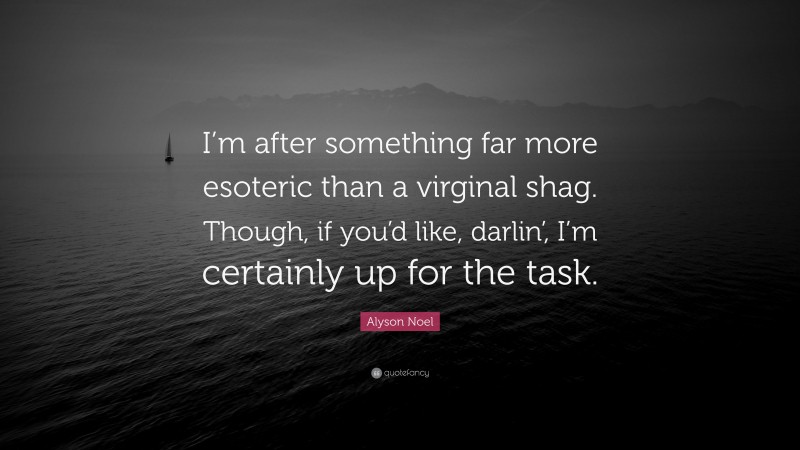 Alyson Noel Quote: “I’m after something far more esoteric than a virginal shag. Though, if you’d like, darlin’, I’m certainly up for the task.”