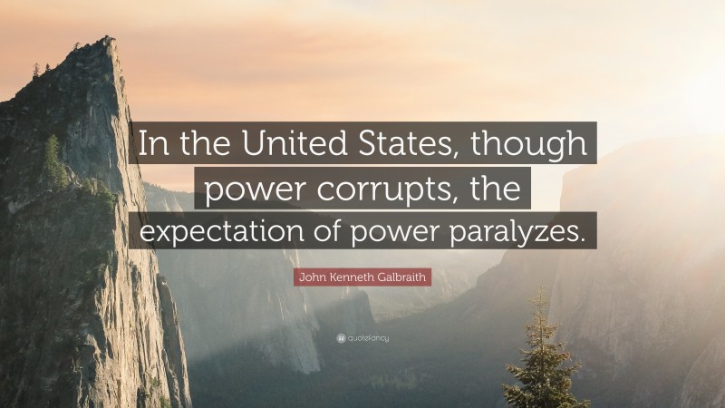 John Kenneth Galbraith Quote: “In the United States, though power corrupts, the expectation of power paralyzes.”