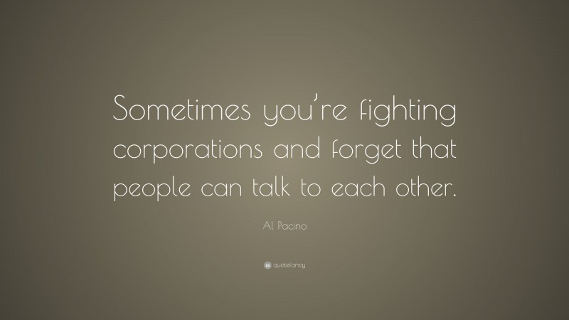 Al Pacino Quote: “Sometimes you’re fighting corporations and forget that people can talk to each other.”