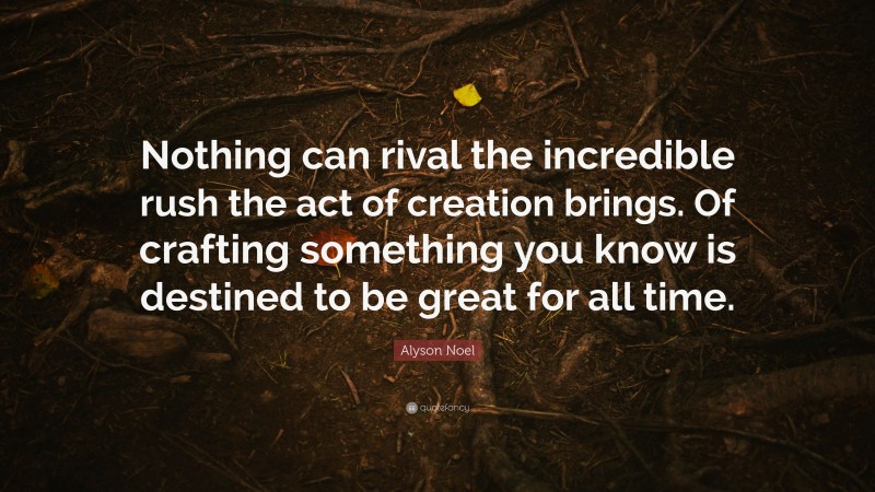 Alyson Noel Quote: “Nothing can rival the incredible rush the act of creation brings. Of crafting something you know is destined to be great for all time.”