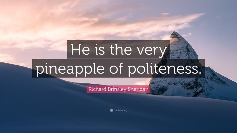 Richard Brinsley Sheridan Quote: “He is the very pineapple of politeness.”