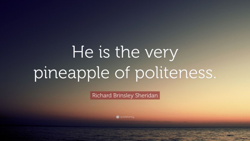 Richard Brinsley Sheridan Quote: “He is the very pineapple of politeness.”