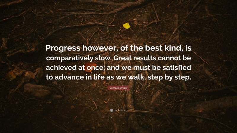 Samuel Smiles Quote: “Progress however, of the best kind, is comparatively slow. Great results cannot be achieved at once; and we must be satisfied to advance in life as we walk, step by step.”