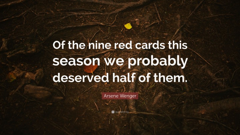 Arsene Wenger Quote: “Of the nine red cards this season we probably deserved half of them.”