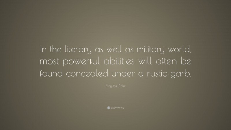 Pliny the Elder Quote: “In the literary as well as military world, most powerful abilities will often be found concealed under a rustic garb.”