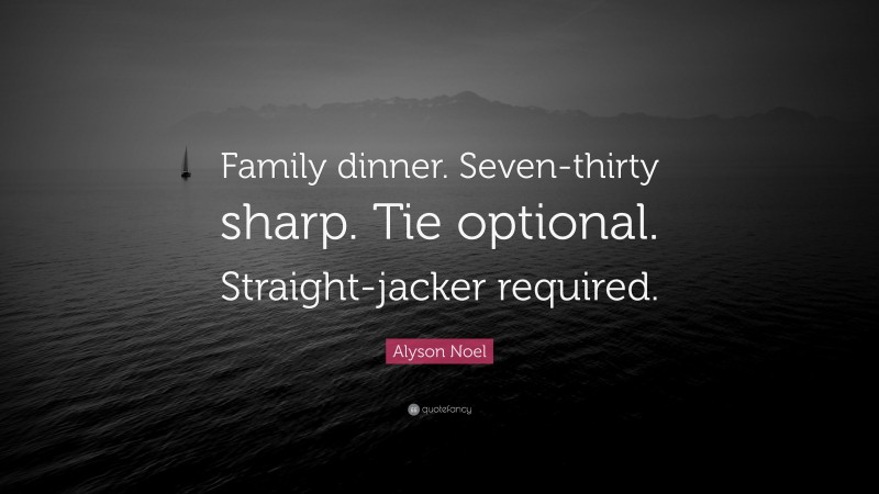 Alyson Noel Quote: “Family dinner. Seven-thirty sharp. Tie optional. Straight-jacker required.”