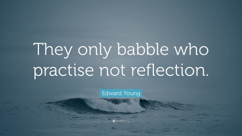 Edward Young Quote: “They only babble who practise not reflection.”