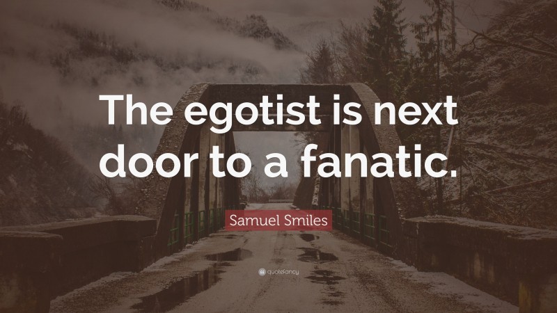 Samuel Smiles Quote: “The egotist is next door to a fanatic.”