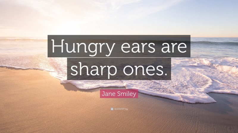 Jane Smiley Quote: “Hungry ears are sharp ones.”