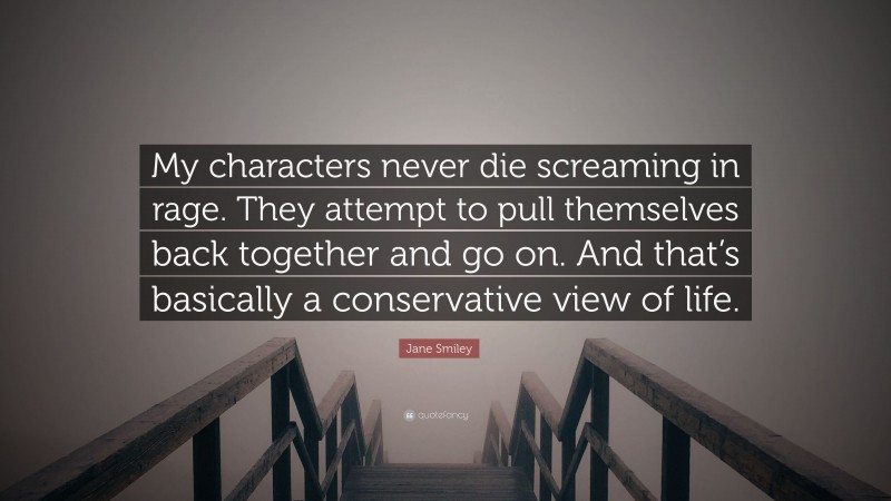 Jane Smiley Quote: “My characters never die screaming in rage. They attempt to pull themselves back together and go on. And that’s basically a conservative view of life.”