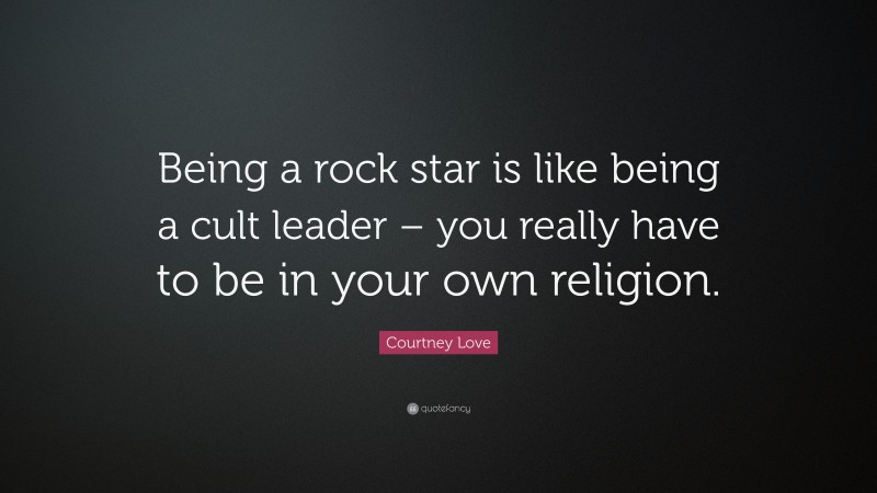 Courtney Love Quote: “Being a rock star is like being a cult leader – you really have to be in your own religion.”