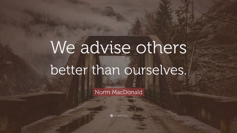Norm MacDonald Quote: “We advise others better than ourselves.”