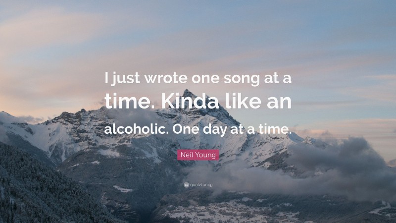 Neil Young Quote: “I just wrote one song at a time. Kinda like an alcoholic. One day at a time.”