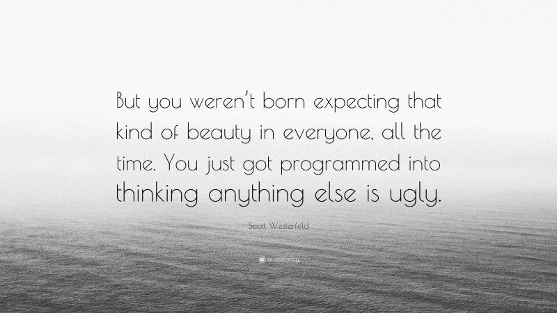 Scott Westerfeld Quote: “But you weren’t born expecting that kind of beauty in everyone, all the time. You just got programmed into thinking anything else is ugly.”