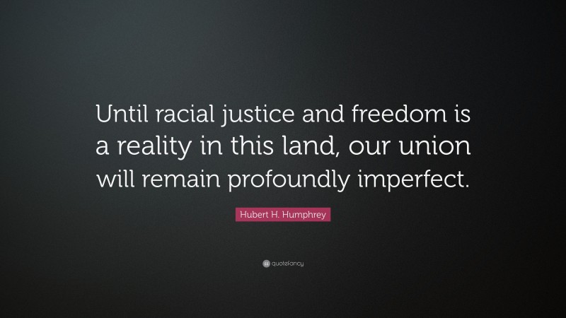Hubert H. Humphrey Quote: “Until racial justice and freedom is a reality in this land, our union will remain profoundly imperfect.”