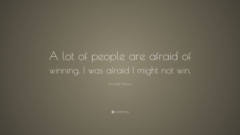 Arnold Palmer Quote: “A lot of people are afraid of winning. I was afraid I might not win.”