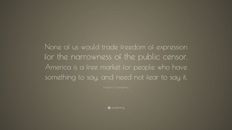Hubert H. Humphrey Quote: “None of us would trade freedom of expression for the narrowness of the public censor. America is a free market for people who have something to say, and need not fear to say it.”