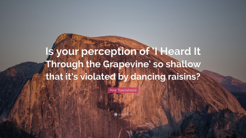Pete Townshend Quote: “Is your perception of ‘I Heard It Through the Grapevine’ so shallow that it’s violated by dancing raisins?”