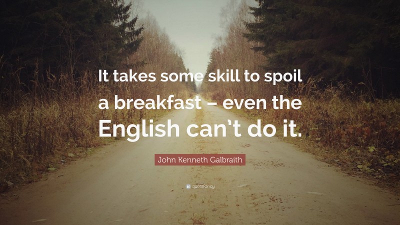 John Kenneth Galbraith Quote: “It takes some skill to spoil a breakfast – even the English can’t do it.”