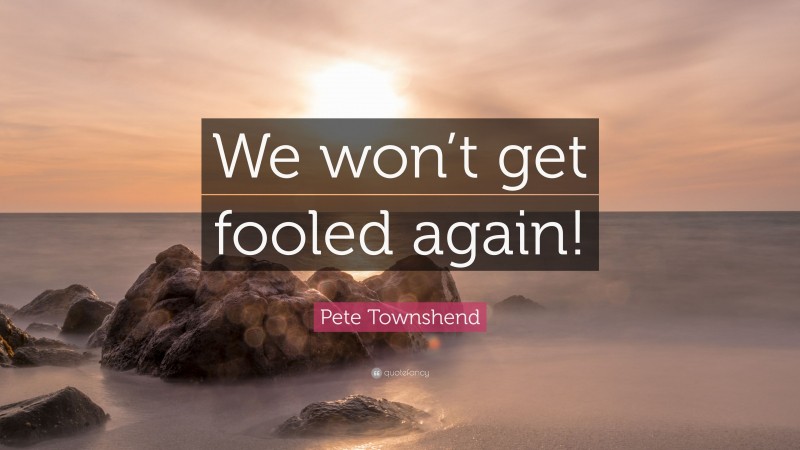Pete Townshend Quote: “We won’t get fooled again!”