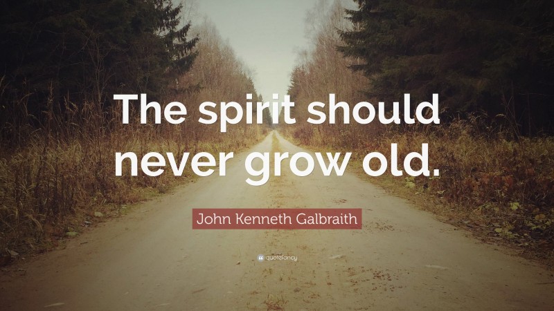 John Kenneth Galbraith Quote: “The spirit should never grow old.”