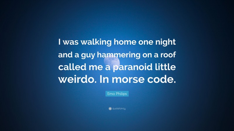 Emo Philips Quote: “I was walking home one night and a guy hammering on a roof called me a paranoid little weirdo. In morse code.”