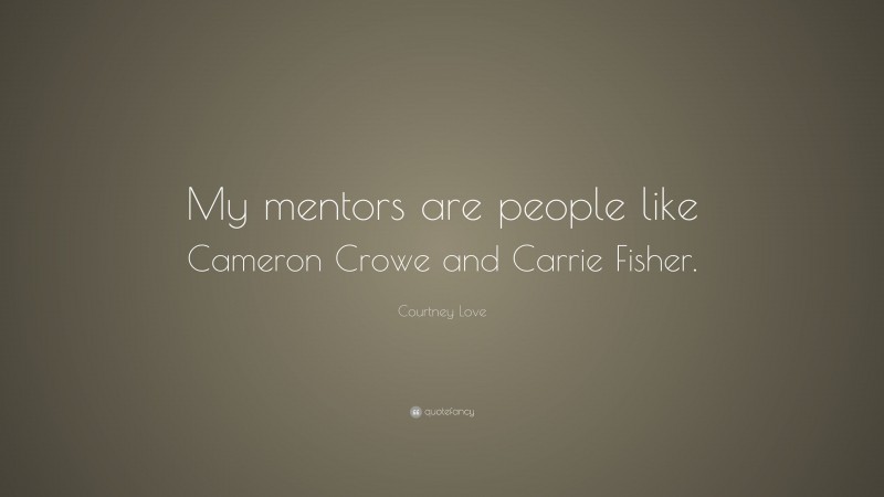 Courtney Love Quote: “My mentors are people like Cameron Crowe and Carrie Fisher.”