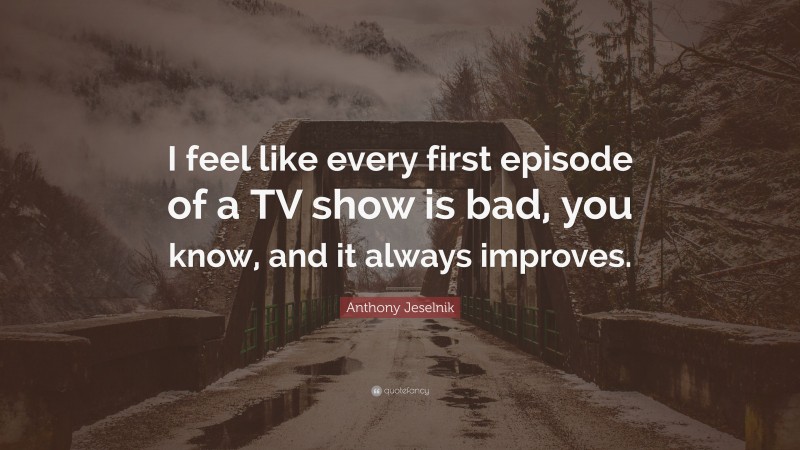 Anthony Jeselnik Quote: “I feel like every first episode of a TV show is bad, you know, and it always improves.”