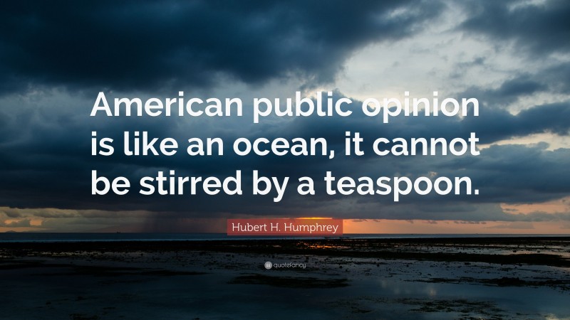 Hubert H. Humphrey Quote: “American public opinion is like an ocean, it cannot be stirred by a teaspoon.”