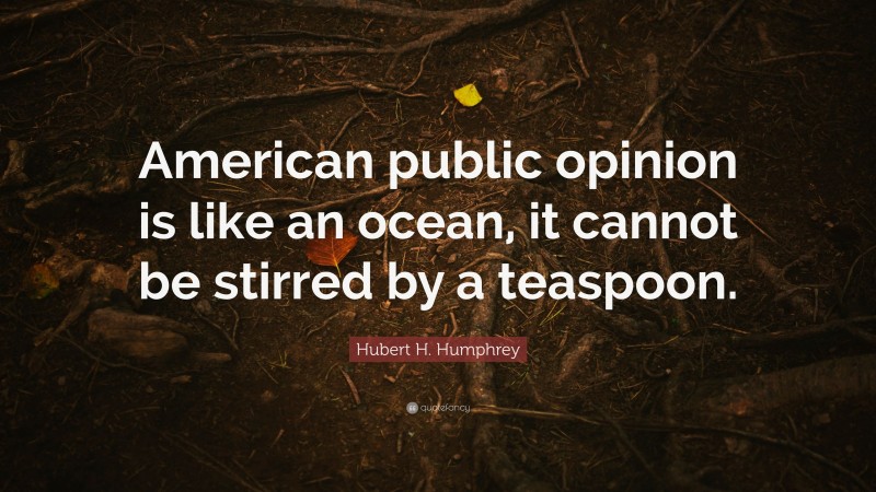 Hubert H. Humphrey Quote: “American public opinion is like an ocean, it cannot be stirred by a teaspoon.”