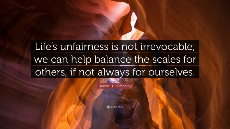 Hubert H. Humphrey Quote: “Life’s unfairness is not irrevocable; we can help balance the scales for others, if not always for ourselves.”