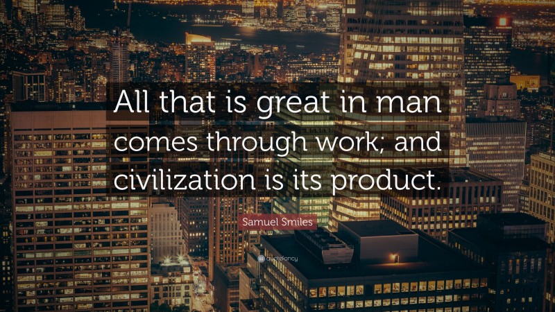 Samuel Smiles Quote: “All that is great in man comes through work; and civilization is its product.”