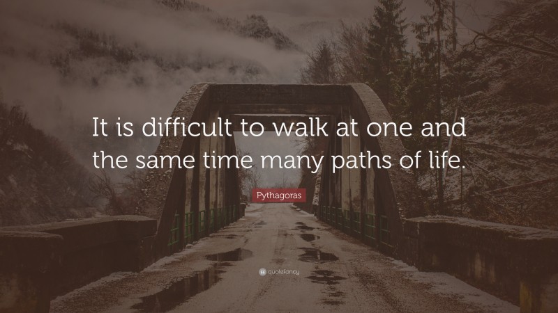 Pythagoras Quote: “It is difficult to walk at one and the same time many paths of life.”