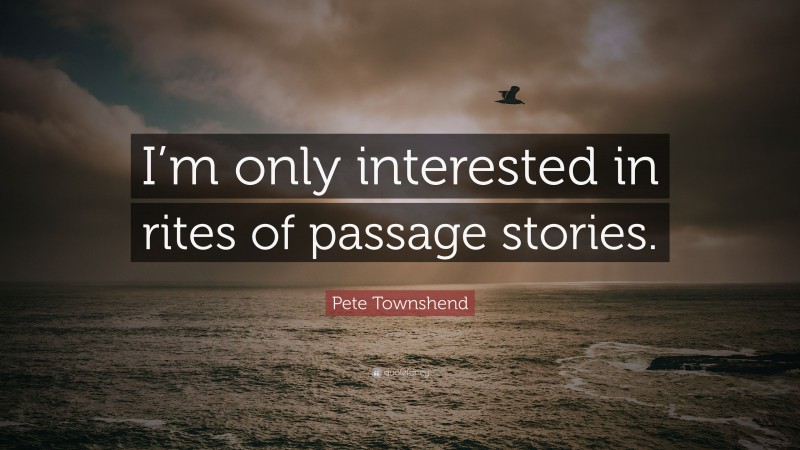 Pete Townshend Quote: “I’m only interested in rites of passage stories.”