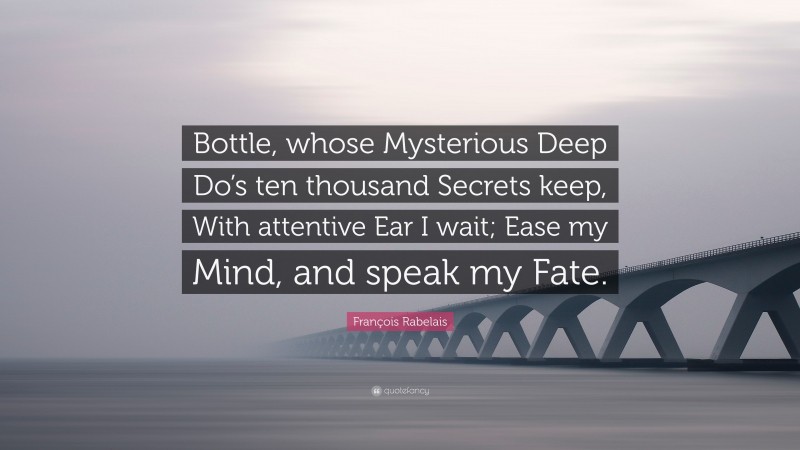 François Rabelais Quote: “Bottle, whose Mysterious Deep Do’s ten thousand Secrets keep, With attentive Ear I wait; Ease my Mind, and speak my Fate.”