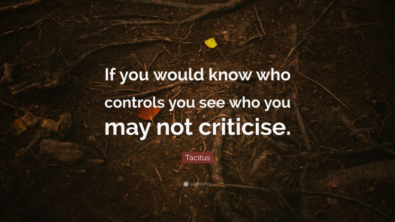 Tacitus Quote: “If you would know who controls you see who you may not criticise.”
