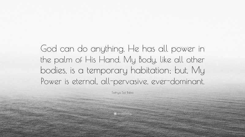 Sathya Sai Baba Quote: “God can do anything. He has all power in the palm of His Hand. My Body, like all other bodies, is a temporary habitation; but, My Power is eternal, all-pervasive, ever-dominant.”