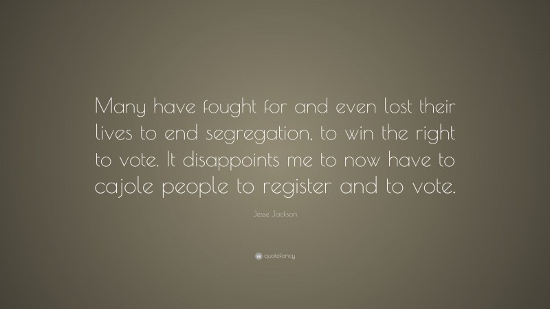 Jesse Jackson Quote: “Many have fought for and even lost their lives to end segregation, to win the right to vote. It disappoints me to now have to cajole people to register and to vote.”
