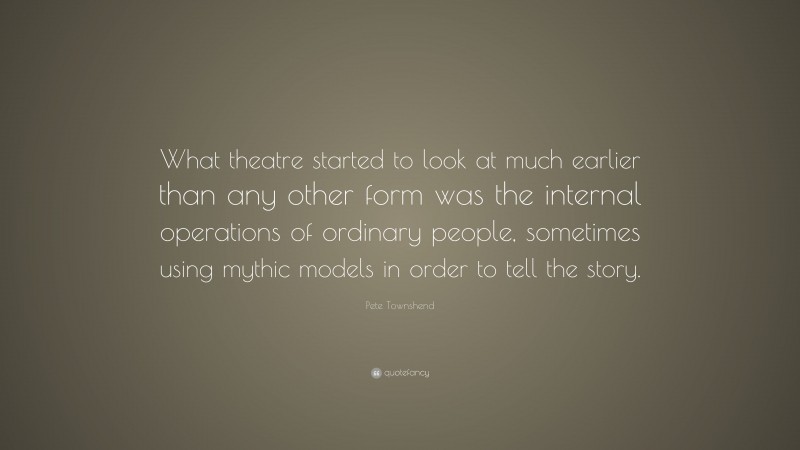 Pete Townshend Quote: “What theatre started to look at much earlier than any other form was the internal operations of ordinary people, sometimes using mythic models in order to tell the story.”