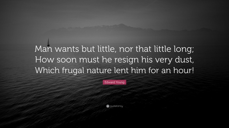 Edward Young Quote: “Man wants but little, nor that little long; How soon must he resign his very dust, Which frugal nature lent him for an hour!”