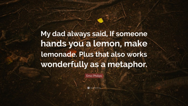 Emo Philips Quote: “My dad always said, If someone hands you a lemon, make lemonade. Plus that also works wonderfully as a metaphor.”