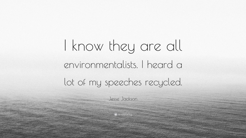 Jesse Jackson Quote: “I know they are all environmentalists. I heard a lot of my speeches recycled.”