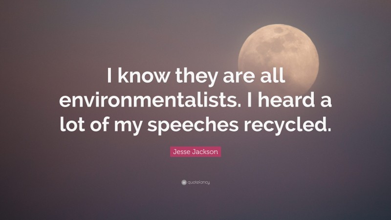 Jesse Jackson Quote: “I know they are all environmentalists. I heard a lot of my speeches recycled.”