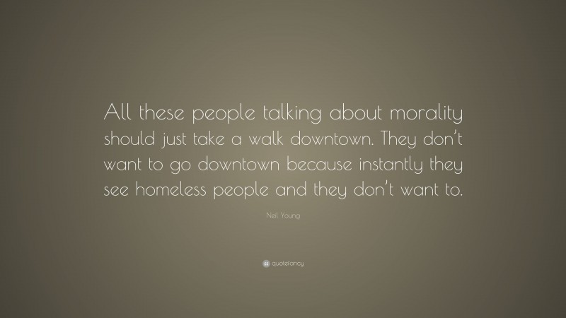 Neil Young Quote: “All these people talking about morality should just take a walk downtown. They don’t want to go downtown because instantly they see homeless people and they don’t want to.”
