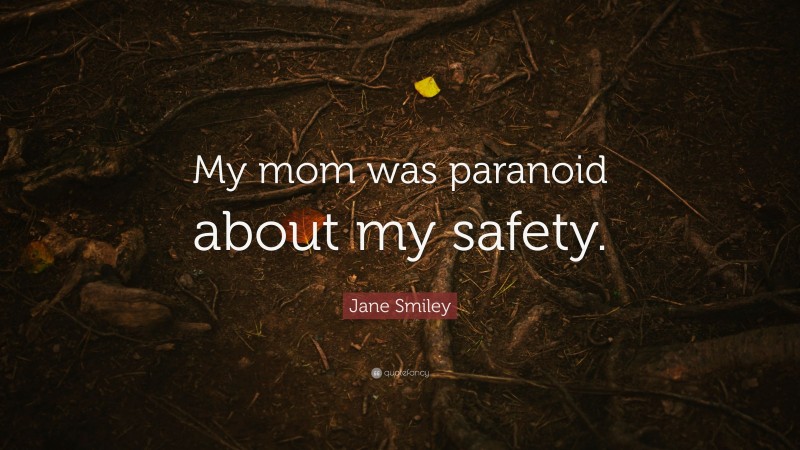 Jane Smiley Quote: “My mom was paranoid about my safety.”