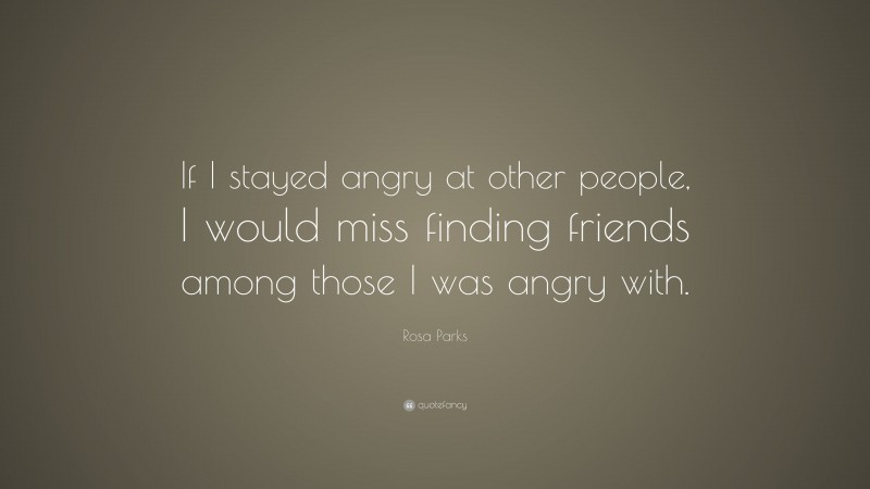 Rosa Parks Quote: “If I stayed angry at other people, I would miss finding friends among those I was angry with.”