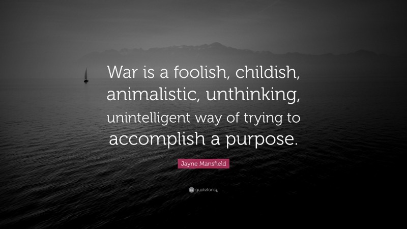 Jayne Mansfield Quote: “War is a foolish, childish, animalistic, unthinking, unintelligent way of trying to accomplish a purpose.”
