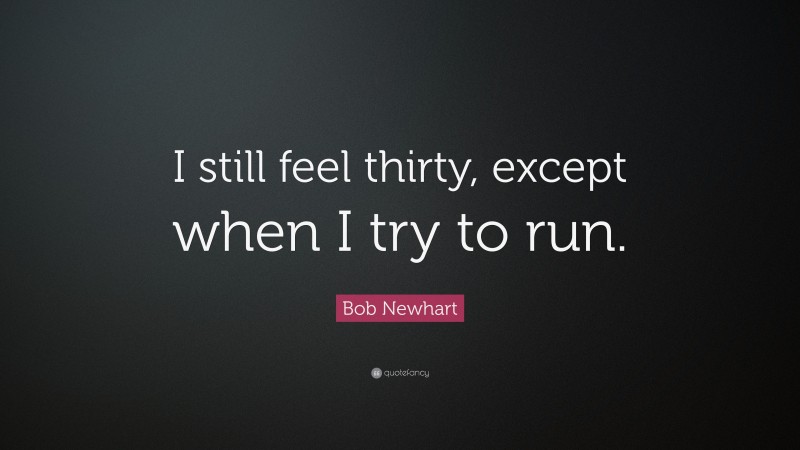 Bob Newhart Quote: “I still feel thirty, except when I try to run.”