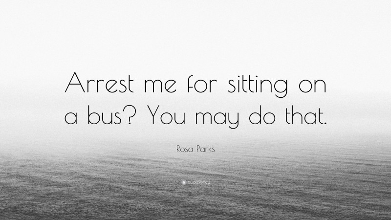 Rosa Parks Quote: “Arrest me for sitting on a bus? You may do that.”