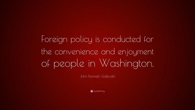 John Kenneth Galbraith Quote: “Foreign policy is conducted for the convenience and enjoyment of people in Washington.”